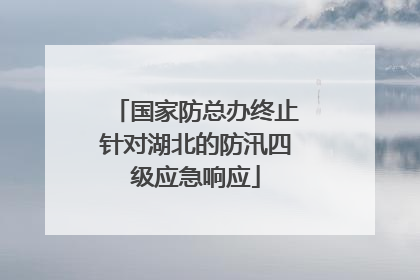 国家防总办终止针对湖北的防汛四级应急响应