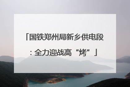 国铁郑州局新乡供电段：全力迎战高“烤”