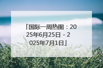 国际一周热图：2025年6月25日－2025年7月1日