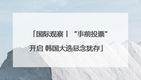 国际观察丨“事前投票”开启 韩国大选悬念犹存