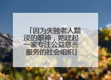 因为失独老人黯淡的眼神，她建起一家专注公益慈善服务的社会组织