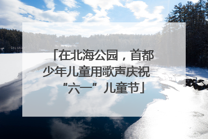 在北海公园，首都少年儿童用歌声庆祝“六一”儿童节