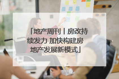 地产周刊丨房改持续发力 加快构建房地产发展新模式