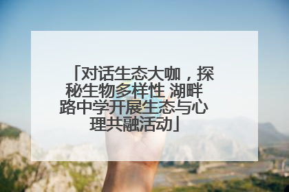 对话生态大咖，探秘生物多样性 湖畔路中学开展生态与心理共融活动