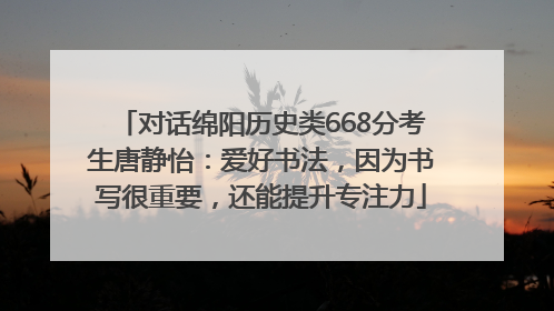 对话绵阳历史类668分考生唐静怡：爱好书法，因为书写很重要，还能提升专注力