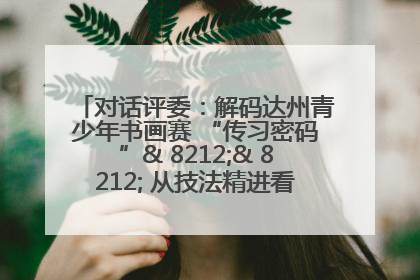 对话评委：解码达州青少年书画赛 “传习密码”& 8212;& 8212; 从技法精进看文化传承新活力