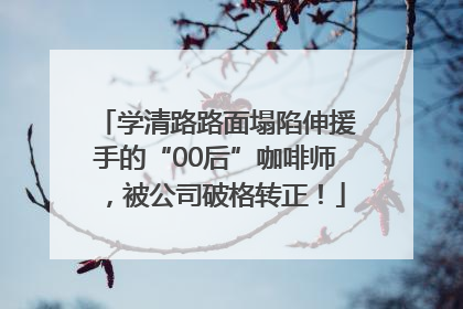 学清路路面塌陷伸援手的“00后”咖啡师，被公司破格转正！