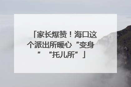 家长爆赞！海口这个派出所暖心“变身”“托儿所”