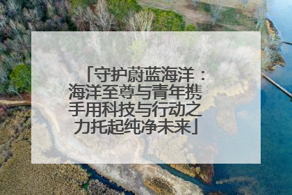 守护蔚蓝海洋：海洋至尊与青年携手用科技与行动之力托起纯净未来