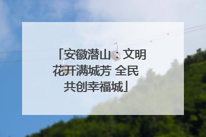 安徽潜山：文明花开满城芳 全民共创幸福城