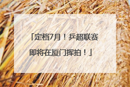 定档7月！乒超联赛即将在厦门挥拍！