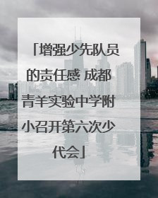 增强少先队员的责任感 成都青羊实验中学附小召开第六次少代会