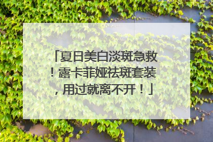 夏日美白淡斑急救！露卡菲娅祛斑套装，用过就离不开！