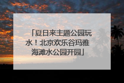 夏日来主题公园玩水！北京欢乐谷玛雅海滩水公园开园