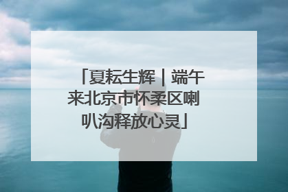 夏耘生辉｜端午来北京市怀柔区喇叭沟释放心灵