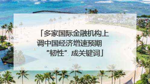 多家国际金融机构上调中国经济增速预期 “韧性”成关键词