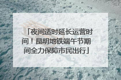 夜间适时延长运营时间！昆明地铁端午节期间全力保障市民出行