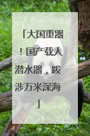 大国重器！国产载人潜水器，跋涉万米深海