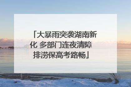 大暴雨突袭湖南新化 多部门连夜清障排涝保高考路畅