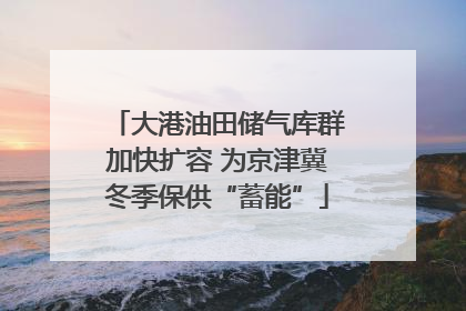 大港油田储气库群加快扩容 为京津冀冬季保供“蓄能”