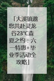 大溪镇邀您共赴灵龙谷23℃森夏之约：六一特惠+毕业季活动全攻略