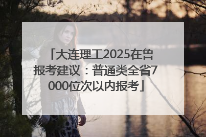 大连理工2025在鲁报考建议：普通类全省7000位次以内报考