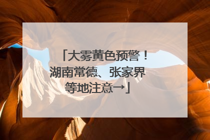 大雾黄色预警！湖南常德、张家界等地注意→
