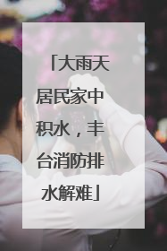 大雨天居民家中积水，丰台消防排水解难