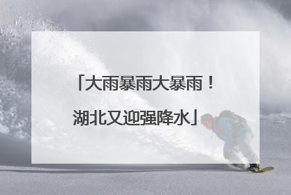 大雨暴雨大暴雨！湖北又迎强降水