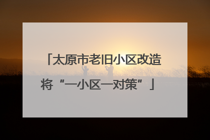 太原市老旧小区改造将“一小区一对策”