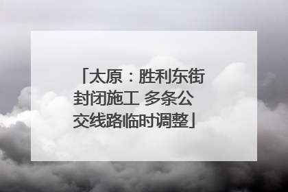 太原：胜利东街封闭施工 多条公交线路临时调整