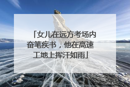 女儿在远方考场内奋笔疾书，他在高速工地上挥汗如雨