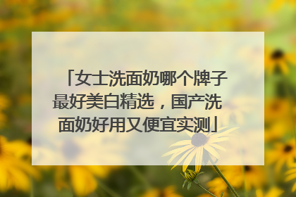 女士洗面奶哪个牌子最好美白精选，国产洗面奶好用又便宜实测