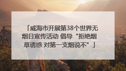 威海市开展第38个世界无烟日宣传活动 倡导“拒绝烟草诱惑 对第一支烟说不”