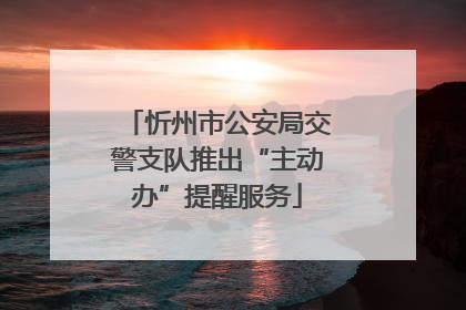忻州市公安局交警支队推出“主动办”提醒服务