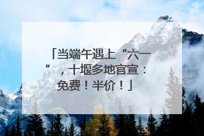 当端午遇上“六一”，十堰多地官宣：免费！半价！