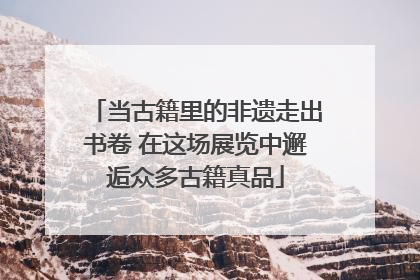 当古籍里的非遗走出书卷 在这场展览中邂逅众多古籍真品