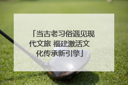 当古老习俗遇见现代文旅 福建激活文化传承新引擎