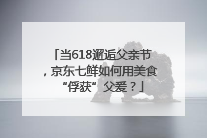 当618邂逅父亲节，京东七鲜如何用美食“俘获”父爱？
