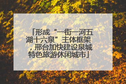 形成“一街一河五湖十六泉”主体框架，邢台加快建设泉城特色旅游休闲城市