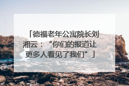 德福老年公寓院长刘湘云：“你们的报道让更多人看见了我们”