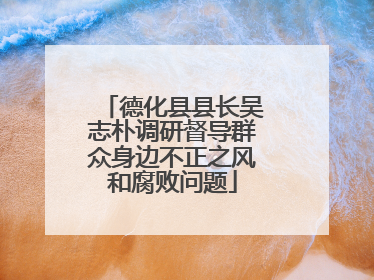 德化县县长吴志朴调研督导群众身边不正之风和腐败问题