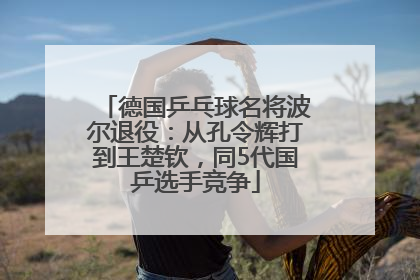 德国乒乓球名将波尔退役：从孔令辉打到王楚钦，同5代国乒选手竞争