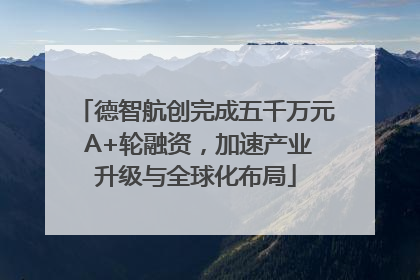 德智航创完成五千万元 A+轮融资，加速产业升级与全球化布局