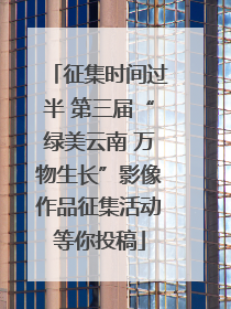 征集时间过半 第三届“绿美云南 万物生长”影像作品征集活动等你投稿