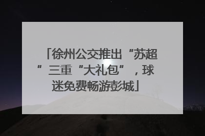 徐州公交推出“苏超”三重“大礼包”，球迷免费畅游彭城