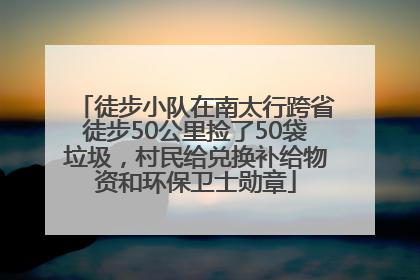 徒步小队在南太行跨省徒步50公里捡了50袋垃圾，村民给兑换补给物资和环保卫士勋章