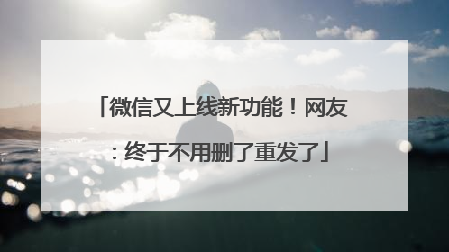 微信又上线新功能！网友：终于不用删了重发了