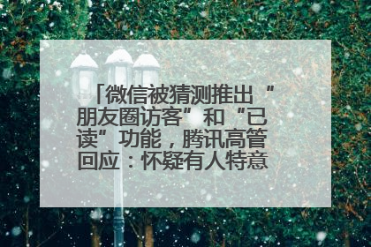 微信被猜测推出“朋友圈访客”和“已读”功能，腾讯高管回应：怀疑有人特意反复翻炒流量