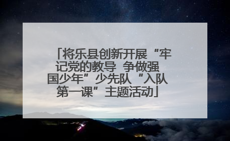 将乐县创新开展“牢记党的教导  争做强国少年”少先队“入队第一课”主题活动